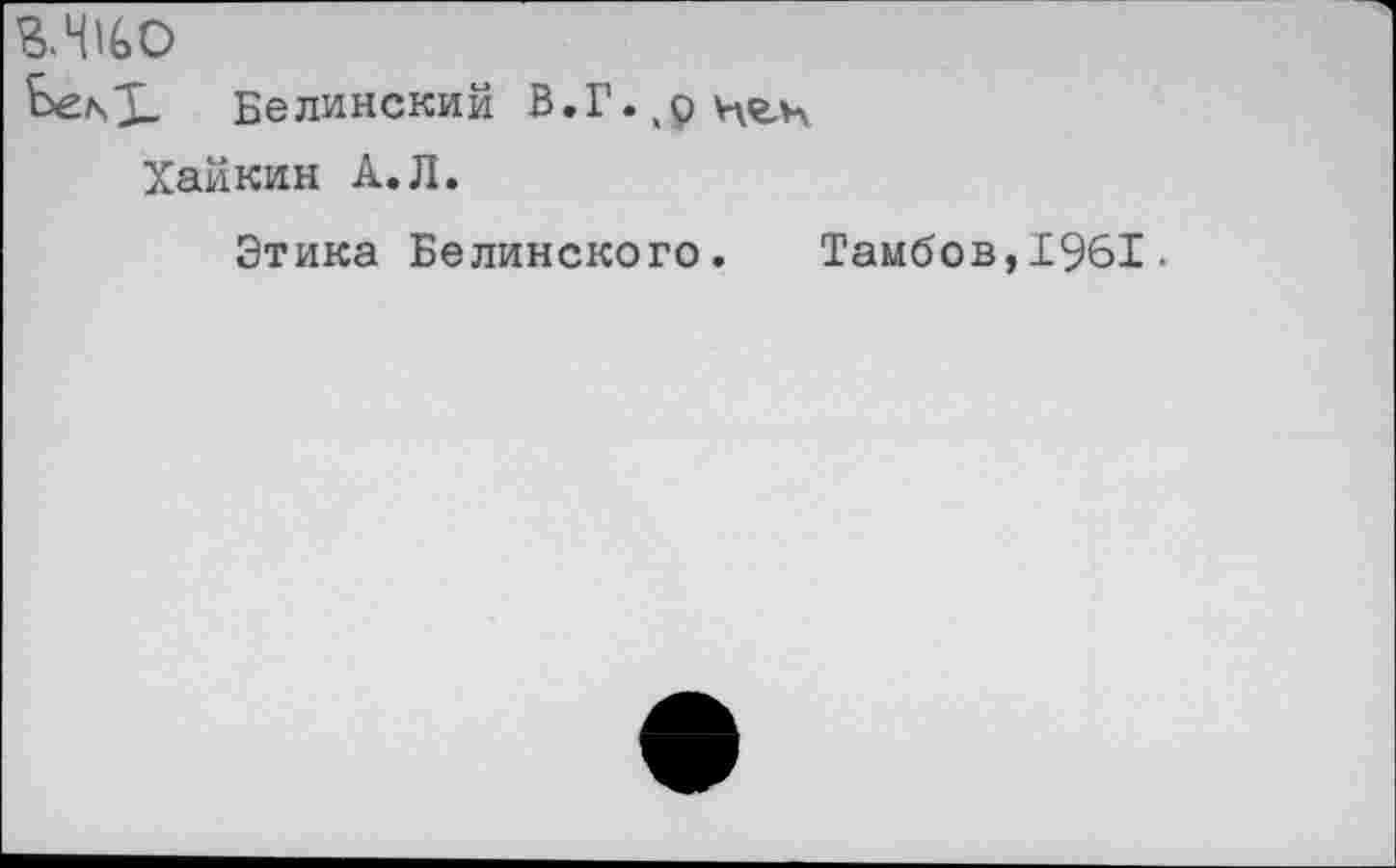 ﻿шо
Ьел,3- Белинским В.Г.^цгц
Хайкин А.Л.
Этика Белинского.	Тамбов,1961.